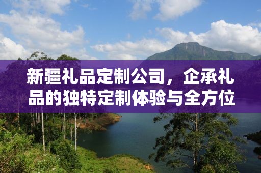 新疆礼品定制公司，企承礼品的独特定制体验与全方位供应链服务