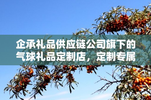 企承礼品供应链公司旗下的气球礼品定制店，定制专属气球礼品，打造独特商务氛围